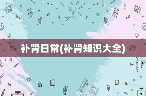 补肾日常(补肾知识大全)