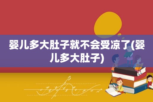 婴儿多大肚子就不会受凉了(婴儿多大肚子)