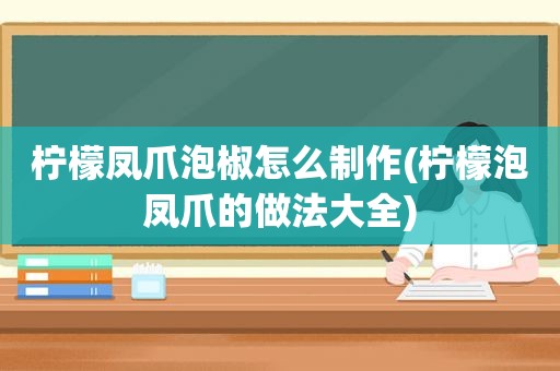 柠檬凤爪泡椒怎么制作(柠檬泡凤爪的做法大全)