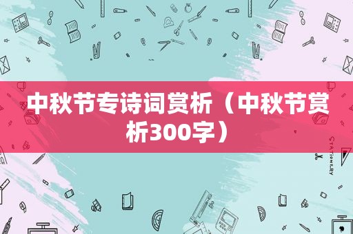 中秋节专诗词赏析（中秋节赏析300字）