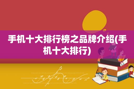 手机十大排行榜之品牌介绍(手机十大排行)
