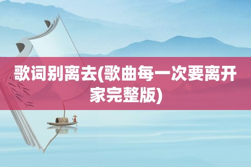 歌词别离去(歌曲每一次要离开家完整版)