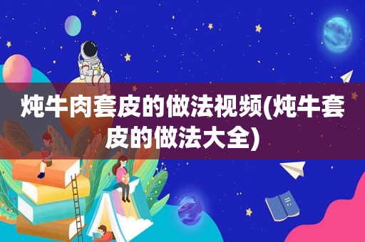 炖牛肉套皮的做法视频(炖牛套皮的做法大全)