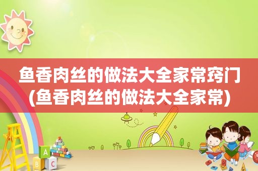 鱼香肉丝的做法大全家常窍门(鱼香肉丝的做法大全家常)