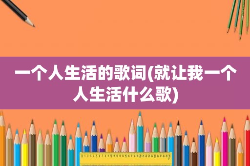 一个人生活的歌词(就让我一个人生活什么歌)