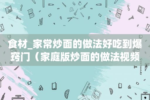 食材_家常炒面的做法好吃到爆窍门（家庭版炒面的做法视频）