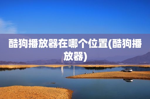 酷狗播放器在哪个位置(酷狗播放器)