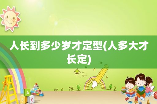 人长到多少岁才定型(人多大才长定)