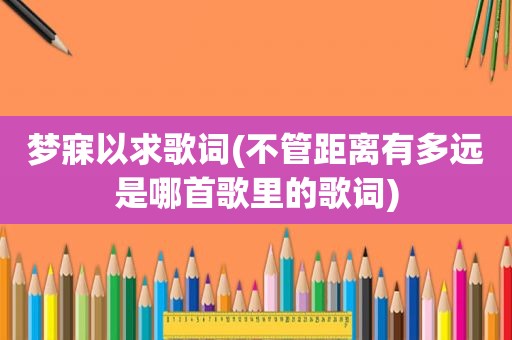 梦寐以求歌词(不管距离有多远是哪首歌里的歌词)