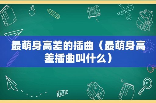 最萌身高差的插曲（最萌身高差插曲叫什么）