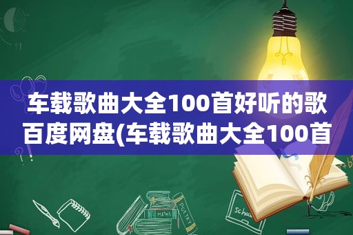 车载歌曲大全100首好听的歌百度网盘(车载歌曲大全100首好听的歌)