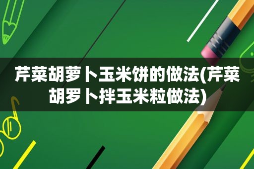 芹菜胡萝卜玉米饼的做法(芹菜胡罗卜拌玉米粒做法)