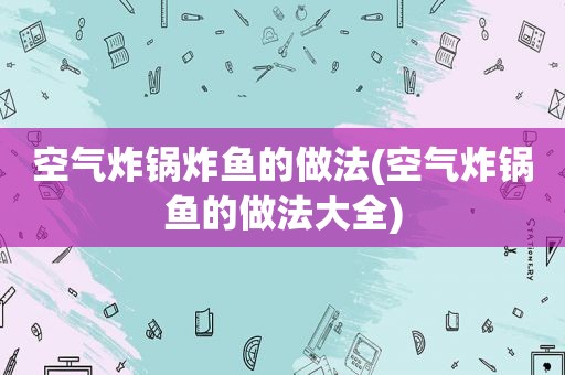 空气炸锅炸鱼的做法(空气炸锅鱼的做法大全)