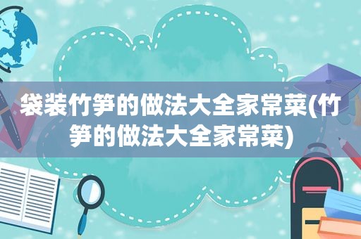 袋装竹笋的做法大全家常菜(竹笋的做法大全家常菜)