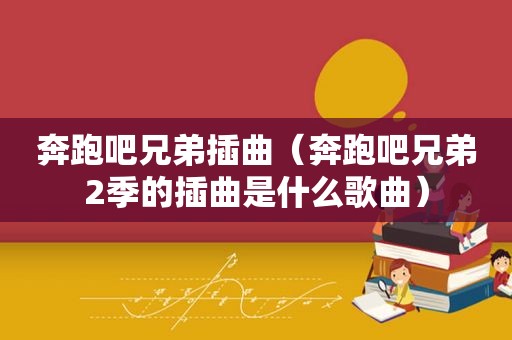 奔跑吧兄弟插曲（奔跑吧兄弟2季的插曲是什么歌曲）