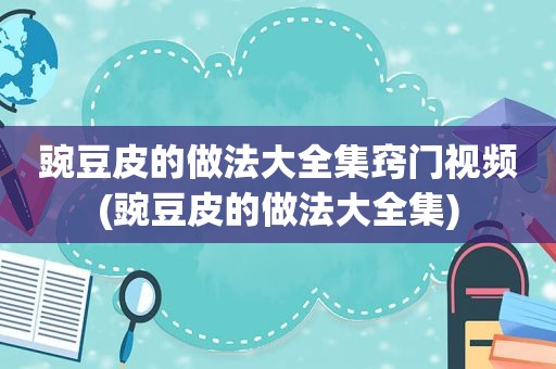 豌豆皮的做法大全集窍门视频(豌豆皮的做法大全集)