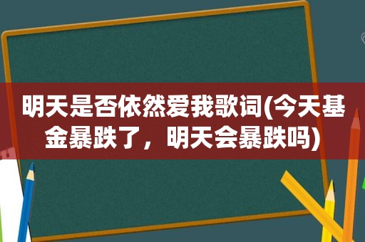 明天是否依然爱我歌词(今天基金暴跌了，明天会暴跌吗)