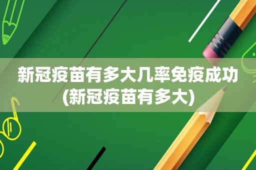 新冠疫苗有多大几率免疫成功(新冠疫苗有多大)