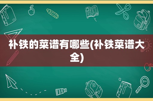 补铁的菜谱有哪些(补铁菜谱大全)