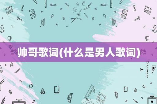 帅哥歌词(什么是男人歌词)