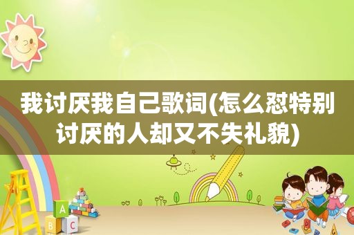我讨厌我自己歌词(怎么怼特别讨厌的人却又不失礼貌)