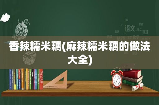 香辣糯米藕(麻辣糯米藕的做法大全)