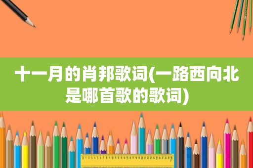 十一月的肖邦歌词(一路西向北是哪首歌的歌词)