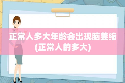 正常人多大年龄会出现脑萎缩(正常人的多大)