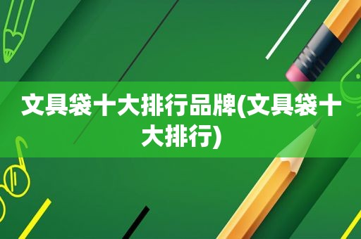 文具袋十大排行品牌(文具袋十大排行)