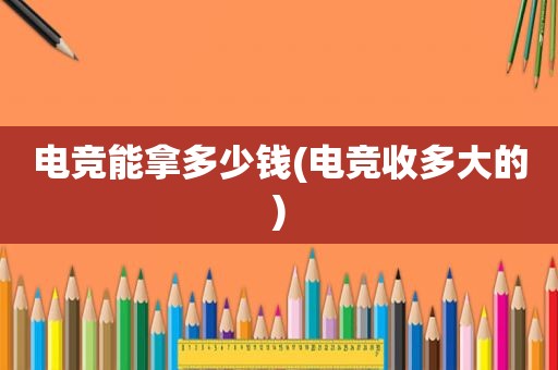 电竞能拿多少钱(电竞收多大的)