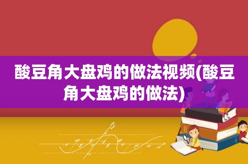 酸豆角大盘鸡的做法视频(酸豆角大盘鸡的做法)