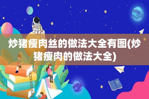 炒猪瘦肉丝的做法大全有图(炒猪瘦肉的做法大全)