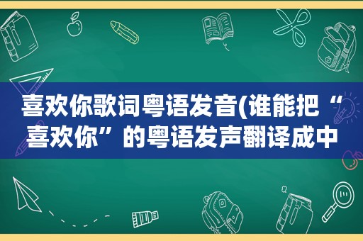 喜欢你歌词粤语发音(谁能把“喜欢你”的粤语发声翻译成中文的谢谢了)