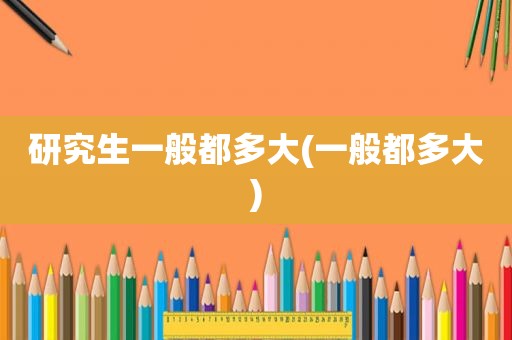 研究生一般都多大(一般都多大)