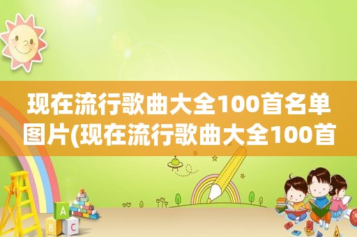 现在流行歌曲大全100首名单图片(现在流行歌曲大全100首名单)