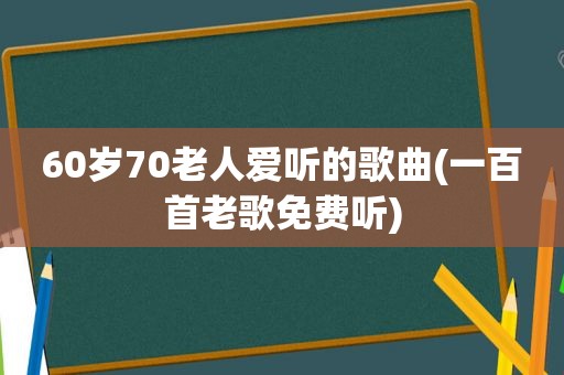 60岁70老人爱听的歌曲(一百首老歌免费听)