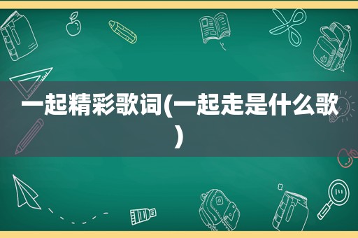 一起精彩歌词(一起走是什么歌)