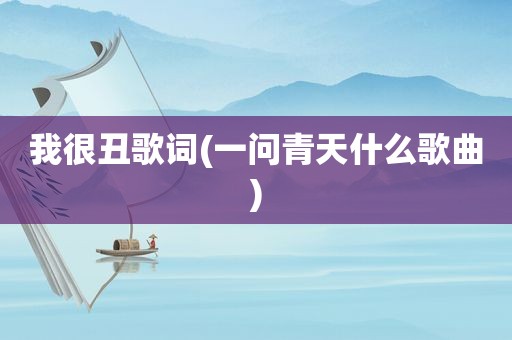 我很丑歌词(一问青天什么歌曲)