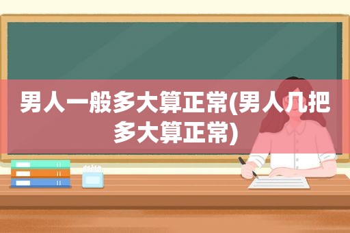 男人一般多大算正常(男人几把多大算正常)