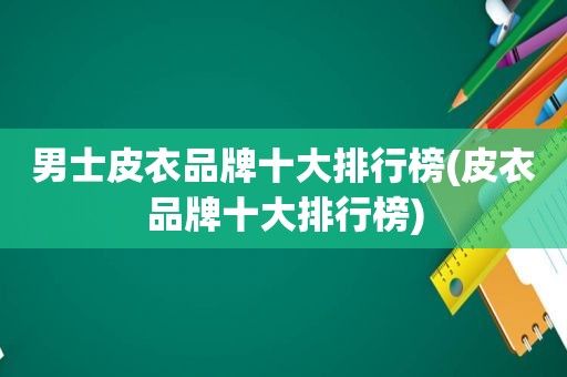 男士皮衣品牌十大排行榜(皮衣品牌十大排行榜)