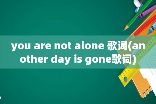 you are not alone 歌词(another day is gone歌词)