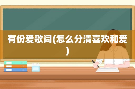有份爱歌词(怎么分清喜欢和爱)