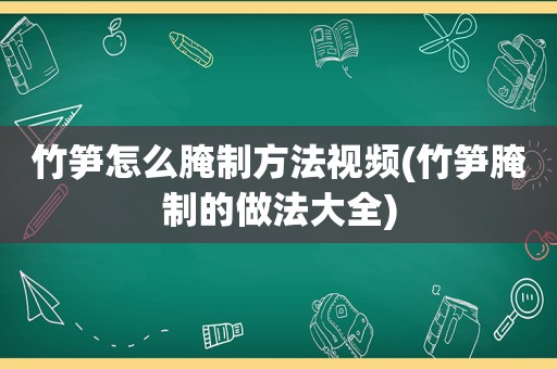 竹笋怎么腌制方法视频(竹笋腌制的做法大全)
