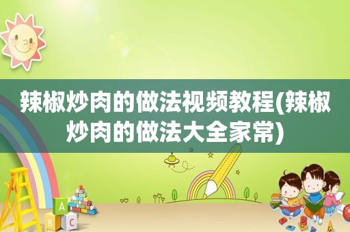 辣椒炒肉的做法视频教程(辣椒炒肉的做法大全家常)