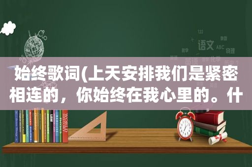 始终歌词(上天安排我们是紧密相连的，你始终在我心里的。什么歌)
