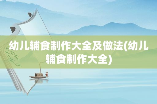 幼儿辅食制作大全及做法(幼儿辅食制作大全)