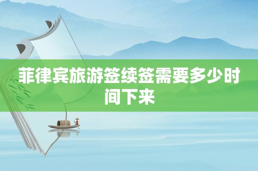 菲律宾旅游签续签需要多少时间下来 菲律宾旅游签续签需要多少时间下来