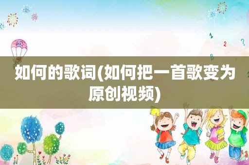 如何的歌词(如何把一首歌变为原创视频)