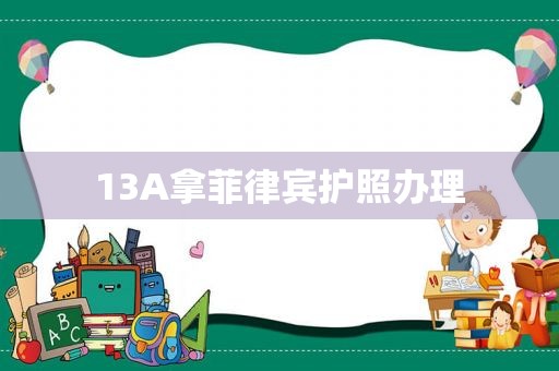 13A拿菲律宾护照办理 13A拿菲律宾护照办理