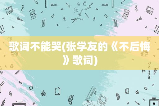 歌词不能哭(张学友的《不后悔》歌词)